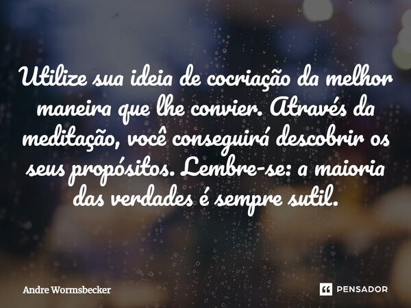⁠Utilize sua ideia de cocriação da melhor maneira que lhe convier. Através da meditação, você conseguirá descobrir os seus propósitos. Lembre-se: a maioria das ... Frase de Andre Wormsbecker.