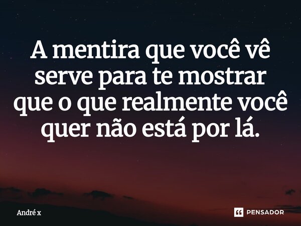 A mentira que você vê serve para te mostrar que o que realmente você quer não está por lá. ⁠... Frase de André x.