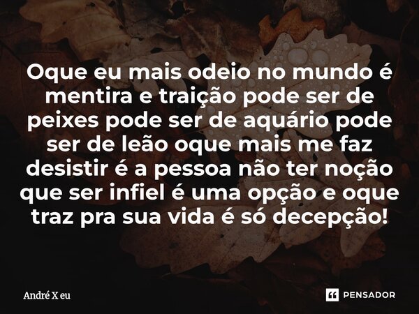 Oque eu mais odeio no mundo é mentira e traição pode ser de peixes pode ser de aquário pode ser de leão oque mais me faz desistir é a pessoa não ter noção que s... Frase de André X eu.