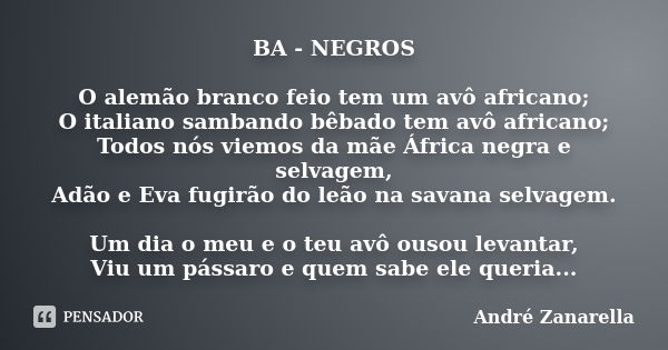 BA - NEGROS O alemão branco feio tem um avô africano; O italiano sambando bêbado tem avô africano; Todos nós viemos da mãe África negra e selvagem, Adão e Eva f... Frase de André Zanarella.