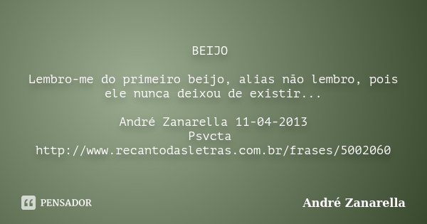 BEIJO Lembro-me do primeiro beijo, alias não lembro, pois ele nunca deixou de existir... André Zanarella 11-04-2013 Psvcta http://www.recantodasletras.com.br/fr... Frase de André Zanarella.