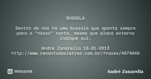 BUSSOLA Dentro de nós há uma bussola que aponta sempre para o “nosso” norte, mesmo que placa externa indique sul. André Zanarella 18-01-2013 http://www.recantod... Frase de André Zanarella.