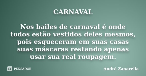 CARNAVAL Nos bailes de carnaval é onde todos estão vestidos deles mesmos, pois esqueceram em suas casas suas máscaras restando apenas usar sua real roupagem.... Frase de André Zanarella.