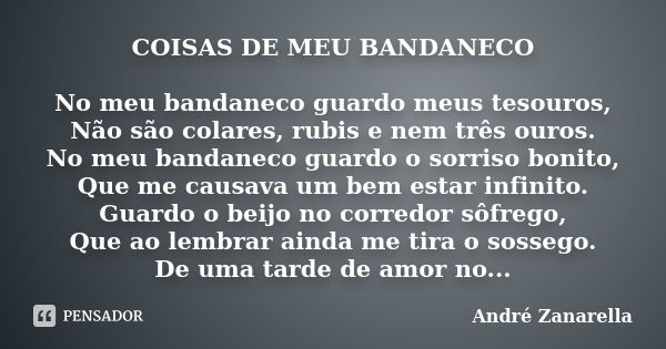 COISAS DE MEU BANDANECO No meu bandaneco guardo meus tesouros, Não são colares, rubis e nem três ouros. No meu bandaneco guardo o sorriso bonito, Que me causava... Frase de André Zanarella.