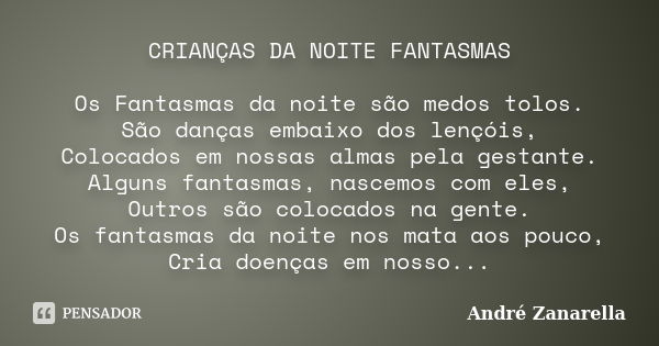 CRIANÇAS DA NOITE FANTASMAS Os Fantasmas da noite são medos tolos. São danças embaixo dos lençóis, Colocados em nossas almas pela gestante. Alguns fantasmas, na... Frase de André Zanarella.