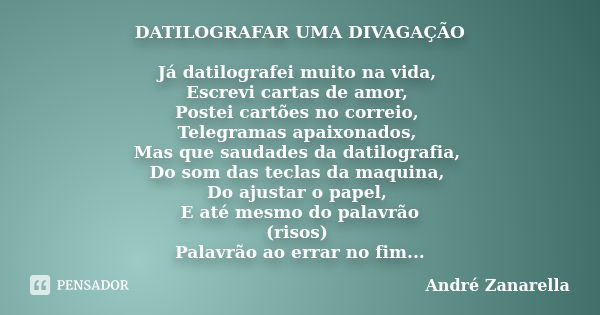 DATILOGRAFAR UMA DIVAGAÇÃO Já datilografei muito na vida, Escrevi cartas de amor, Postei cartões no correio, Telegramas apaixonados, Mas que saudades da datilog... Frase de André Zanarella.