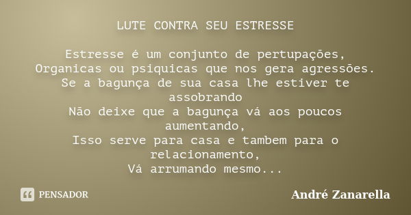 LUTE CONTRA SEU ESTRESSE Estresse é um conjunto de pertupações, Organicas ou psiquicas que nos gera agressões. Se a bagunça de sua casa lhe estiver te assobrand... Frase de André Zanarella.