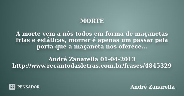 MORTE A morte vem a nós todos em forma de maçanetas frias e estáticas, morrer é apenas um passar pela porta que a maçaneta nos oferece... André Zanarella 01-04-... Frase de André Zanarella.