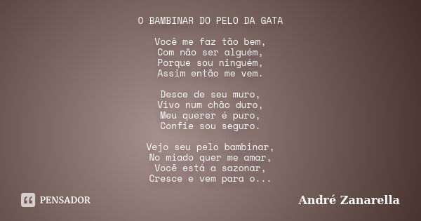 O BAMBINAR DO PELO DA GATA Você me faz tão bem, Com não ser alguém, Porque sou ninguém, Assim então me vem. Desce de seu muro, Vivo num chão duro, Meu querer é ... Frase de André Zanarella.