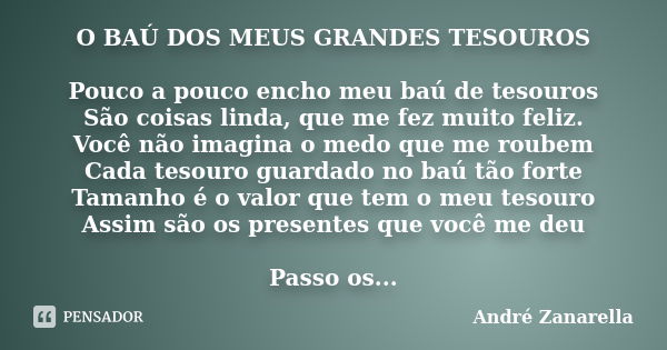 O BAÚ DOS MEUS GRANDES TESOUROS Pouco a pouco encho meu baú de tesouros São coisas linda, que me fez muito feliz. Você não imagina o medo que me roubem Cada tes... Frase de André Zanarella.