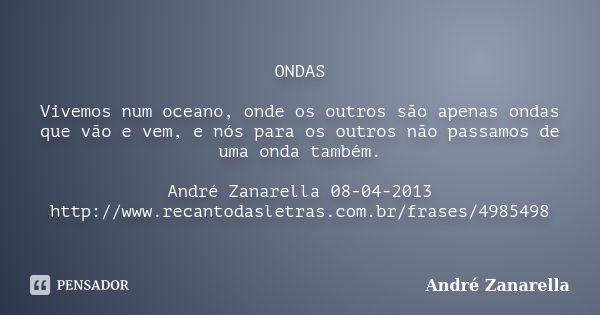 ONDAS Vivemos num oceano, onde os outros são apenas ondas que vão e vem, e nós para os outros não passamos de uma onda também. André Zanarella 08-04-2013 http:/... Frase de André Zanarella.