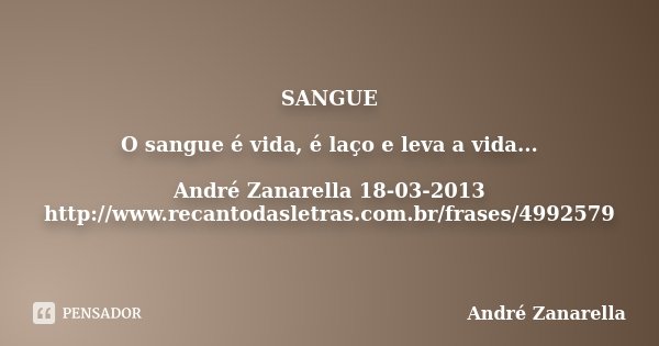 SANGUE O sangue é vida, é laço e leva a vida... André Zanarella 18-03-2013 http://www.recantodasletras.com.br/frases/4992579... Frase de André Zanarella.