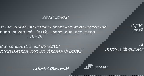 SEUS OLHOS Hoje vi os olhos de minha amada em duas gotas de café numa nuvem de leite, pena que era mera ilusão. André Zanarella 03-03-2013 http://www.recantodas... Frase de André Zanarella.