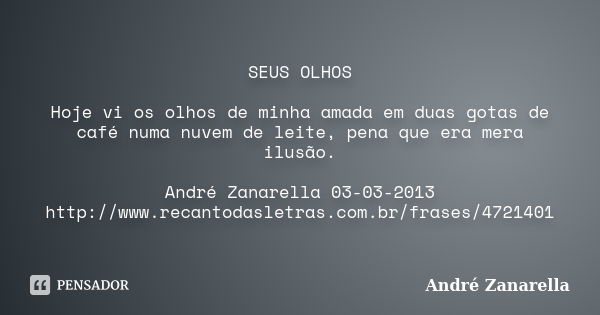 SEUS OLHOS Hoje vi os olhos de minha amada em duas gotas de café numa nuvem de leite, pena que era mera ilusão. André Zanarella 03-03-2013 http://www.recantodas... Frase de André Zanarella.