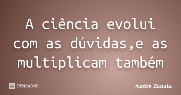 A ciência evolui com as dúvidas,e as multiplicam também... Frase de André Zanata.