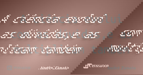 A ciência evolui com as dúvidas,e as multiplicam também... Frase de André Zanata.