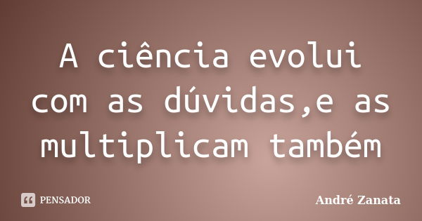 A ciência evolui com as dúvidas,e as multiplicam também... Frase de André Zanata.