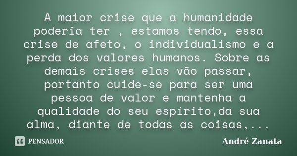 A maior crise que a humanidade poderia ter , estamos tendo, essa crise de afeto, o individualismo e a perda dos valores humanos. Sobre as demais crises elas vão... Frase de André Zanata.