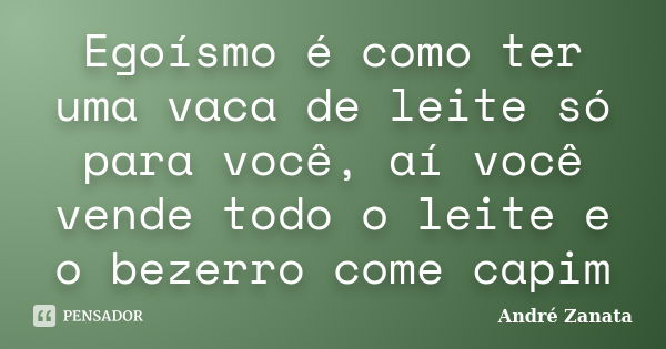 Egoísmo é como ter uma vaca de leite só para você, aí você vende todo o leite e o bezerro come capim... Frase de André Zanata.