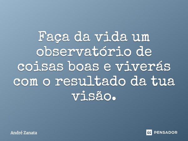 Faça da vida um observatório de coisas boas e viverás com o resultado da tua visão.... Frase de André Zanata.