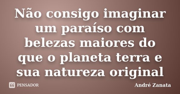 Não consigo imaginar um paraíso com belezas maiores do que o planeta terra e sua natureza original... Frase de André Zanata.