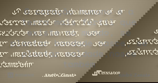 O coração humano é a terra mais fértil que existe no mundo, se plantar bondade nasce, se plantar maldade,nasce também... Frase de André Zanata.