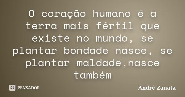 O coração humano é a terra mais fértil que existe no mundo, se plantar bondade nasce, se plantar maldade,nasce também... Frase de André Zanata.