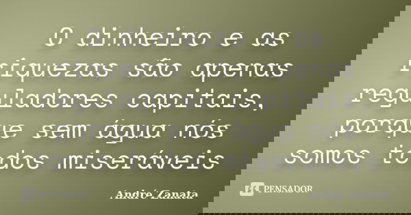 O dinheiro e as riquezas são apenas reguladores capitais, porque sem água nós somos todos miseráveis... Frase de André Zanata.