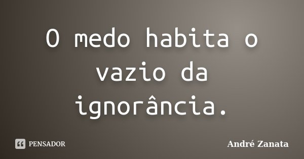 O medo habita o vazio da ignorância.... Frase de André Zanata.