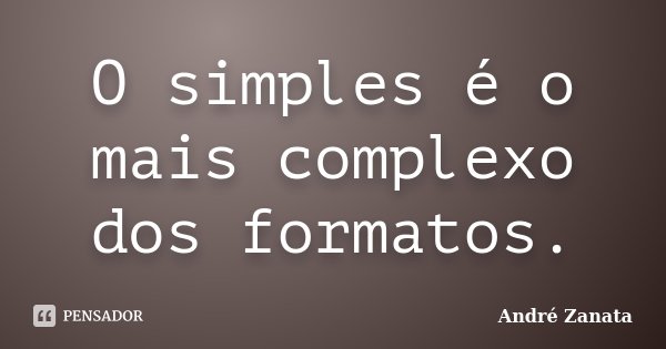 O simples é o mais complexo dos formatos.... Frase de André Zanata.
