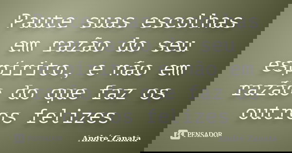Paute suas escolhas em razão do seu espírito, e não em razão do que faz os outros felizes... Frase de André Zanata.