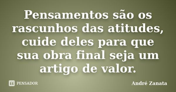 Pensamentos são os rascunhos das atitudes, cuide deles para que sua obra final seja um artigo de valor.... Frase de André Zanata.