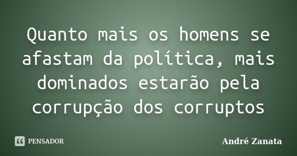 Quanto mais os homens se afastam da política, mais dominados estarão pela corrupção dos corruptos... Frase de André Zanata.
