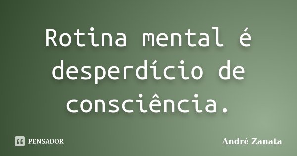 Rotina mental é desperdício de consciência.... Frase de André Zanata.