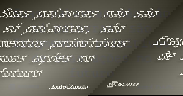 Suas palavras não são só palavras, são fragmentos primitivos de suas ações no futuro... Frase de André Zanata.