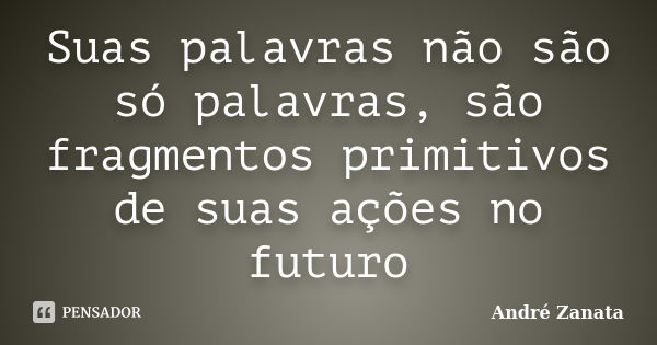 Suas palavras não são só palavras, são fragmentos primitivos de suas ações no futuro... Frase de André Zanata.