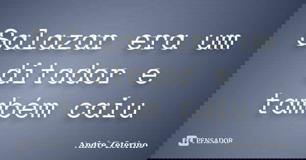 Salazar era um ditador e também caiu... Frase de André Zeferino.