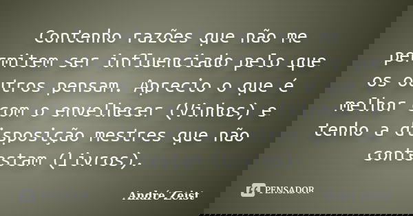 Contenho razões que não me permitem ser influenciado pelo que os outros pensam. Aprecio o que é melhor com o envelhecer (Vinhos) e tenho a disposição mestres qu... Frase de André Zeist.