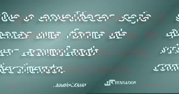 Que o envelhecer seja apenas uma forma de viver acumulando conhecimento.... Frase de André Zeist.