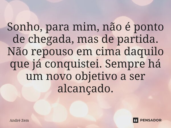 Sonho, para mim, não é ponto de chegada, mas de partida. Não repouso em cima daquilo que já conquistei. Sempre há um novo objetivo a ser alcançado.... Frase de André Zem.