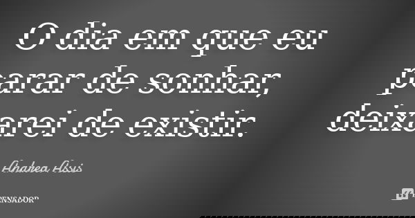 O dia em que eu parar de sonhar, deixarei de existir.... Frase de Andrea Assis.