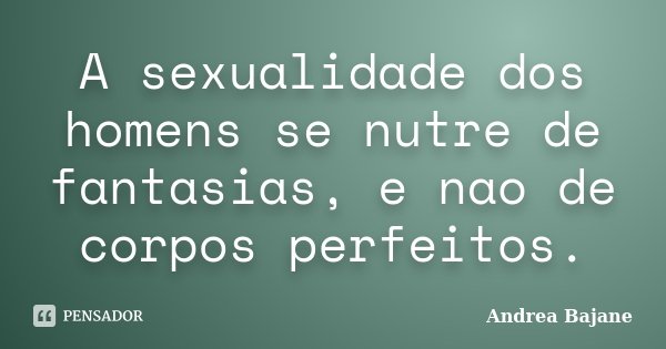 A sexualidade dos homens se nutre de fantasias, e nao de corpos perfeitos.... Frase de Andrea Bajane.