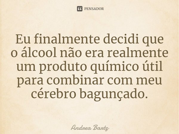 ⁠Eu finalmente decidi que o álcool não era realmente um produto químico útil para combinar com meu cérebro bagunçado.... Frase de Andrea Bartz.