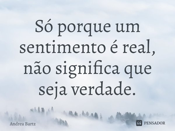 ⁠Só porque um sentimento é real, não significa que seja verdade.... Frase de Andrea Bartz.