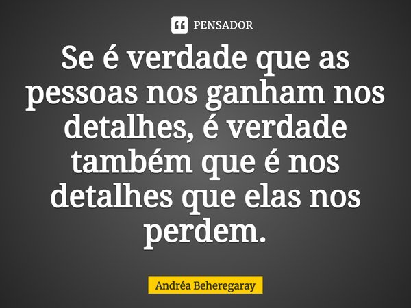 Se é verdade que as pessoas nos ganham nos detalhes, é verdade também que é nos detalhes que elas nos perdem.... Frase de Andréa Beheregaray.