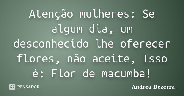 Atenção mulheres: Se algum dia, um desconhecido lhe oferecer flores, não aceite, Isso é: Flor de macumba!... Frase de Andrea Bezerra.