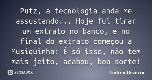 Putz, a tecnologia anda me assustando... Hoje fui tirar um extrato no banco, e no final do extrato começou a Musiquinha: É só isso, não tem mais jeito, acabou, ... Frase de Andrea Bezerra.