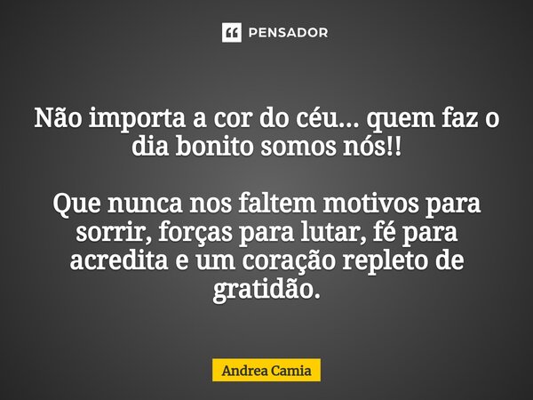 ⁠Não importa a cor do céu... quem faz o dia bonito somos nós!! Que nunca nos faltem motivos para sorrir, forças para lutar, fé para acredita e um coração replet... Frase de Andrea Camia.
