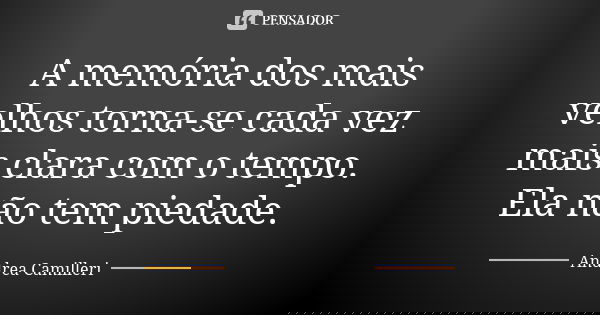 A memória dos mais velhos torna-se cada vez mais clara com o tempo. Ela não tem piedade.... Frase de Andrea Camilleri.