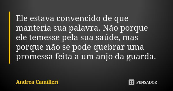 Ele estava convencido de que manteria sua palavra. Não porque ele temesse pela sua saúde, mas porque não se pode quebrar uma promessa feita a um anjo da guarda.... Frase de Andrea Camilleri.